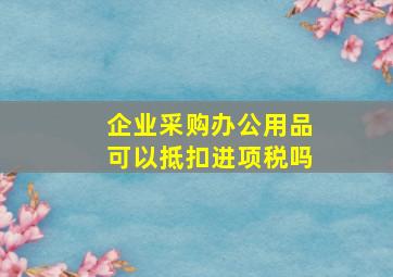 企业采购办公用品可以抵扣进项税吗