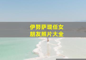 伊努萨现任女朋友照片大全