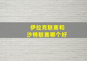 伊拉克联赛和沙特联赛哪个好