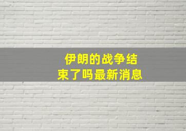 伊朗的战争结束了吗最新消息