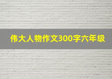 伟大人物作文300字六年级