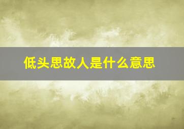 低头思故人是什么意思