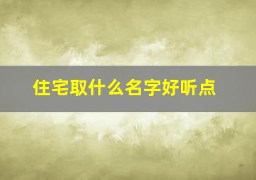 住宅取什么名字好听点