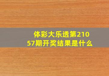 体彩大乐透第21057期开奖结果是什么