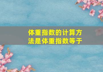 体重指数的计算方法是体重指数等于