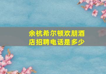 余杭希尔顿欢朋酒店招聘电话是多少