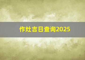 作灶吉日查询2025