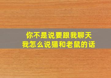 你不是说要跟我聊天我怎么说猫和老鼠的话