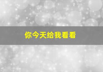 你今天给我看看