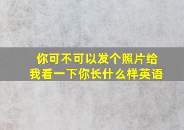 你可不可以发个照片给我看一下你长什么样英语