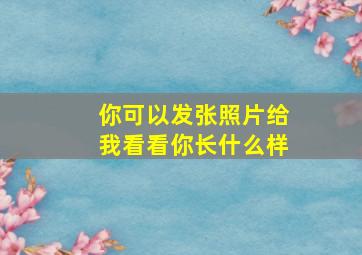 你可以发张照片给我看看你长什么样