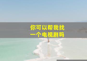 你可以帮我找一个电视剧吗