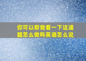 你可以帮我看一下这道题怎么做吗英语怎么说