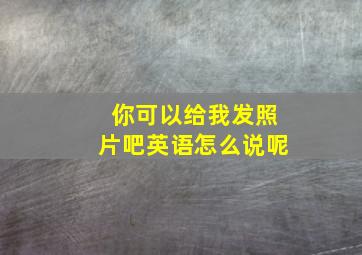 你可以给我发照片吧英语怎么说呢