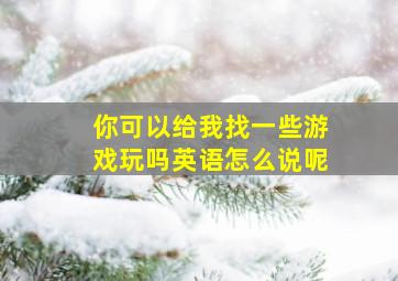 你可以给我找一些游戏玩吗英语怎么说呢