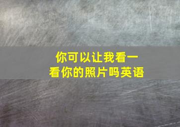 你可以让我看一看你的照片吗英语