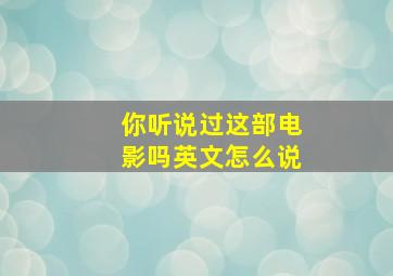 你听说过这部电影吗英文怎么说