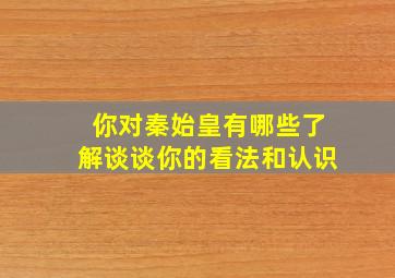 你对秦始皇有哪些了解谈谈你的看法和认识