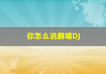 你怎么说翻唱DJ