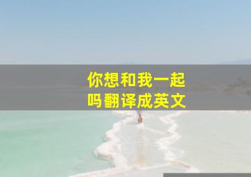 你想和我一起吗翻译成英文