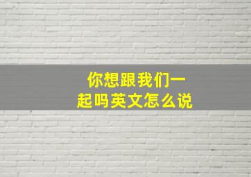 你想跟我们一起吗英文怎么说