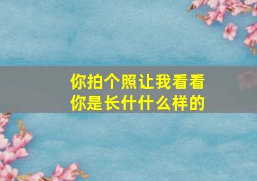 你拍个照让我看看你是长什什么样的