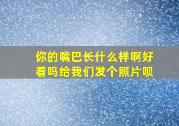 你的嘴巴长什么样啊好看吗给我们发个照片呗