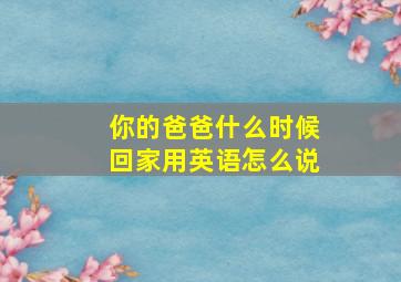 你的爸爸什么时候回家用英语怎么说