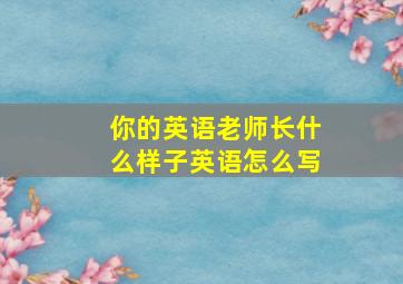 你的英语老师长什么样子英语怎么写