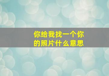 你给我找一个你的照片什么意思