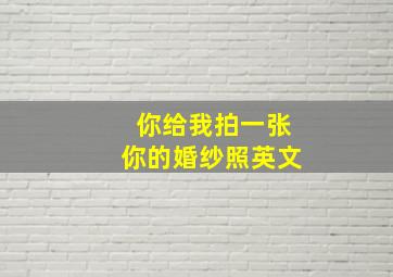 你给我拍一张你的婚纱照英文