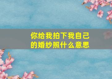 你给我拍下我自己的婚纱照什么意思