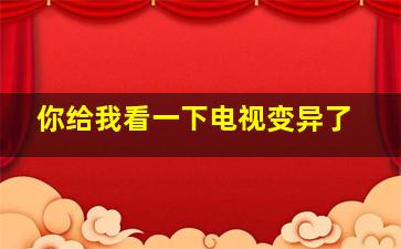 你给我看一下电视变异了