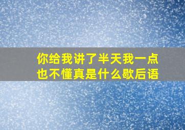 你给我讲了半天我一点也不懂真是什么歇后语