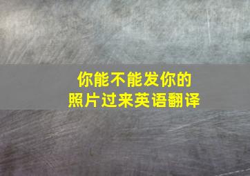 你能不能发你的照片过来英语翻译