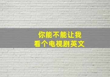 你能不能让我看个电视剧英文