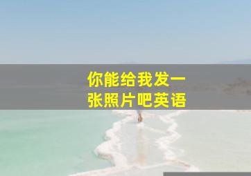 你能给我发一张照片吧英语