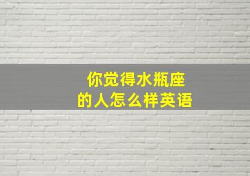 你觉得水瓶座的人怎么样英语