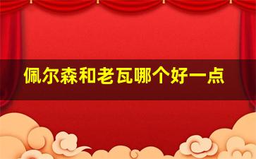 佩尔森和老瓦哪个好一点