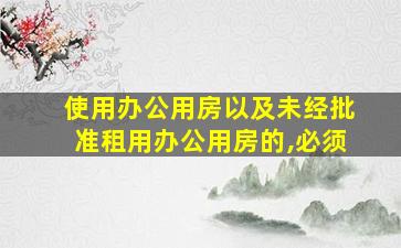 使用办公用房以及未经批准租用办公用房的,必须