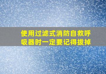 使用过滤式消防自救呼吸器时一定要记得拔掉