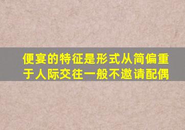 便宴的特征是形式从简偏重于人际交往一般不邀请配偶