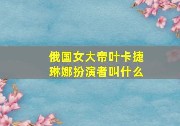 俄国女大帝叶卡捷琳娜扮演者叫什么