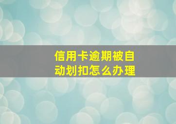 信用卡逾期被自动划扣怎么办理