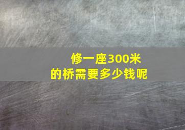 修一座300米的桥需要多少钱呢