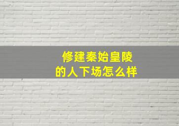 修建秦始皇陵的人下场怎么样