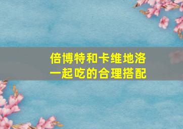 倍博特和卡维地洛一起吃的合理搭配