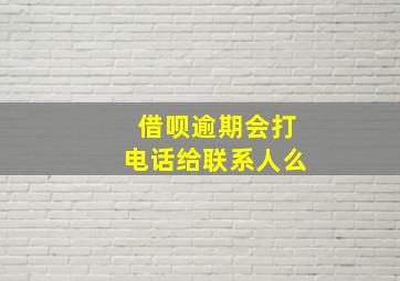 借呗逾期会打电话给联系人么