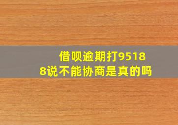 借呗逾期打95188说不能协商是真的吗