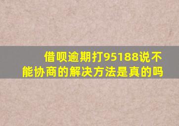 借呗逾期打95188说不能协商的解决方法是真的吗